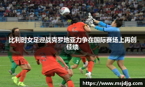 比利时女足迎战克罗地亚力争在国际赛场上再创佳绩