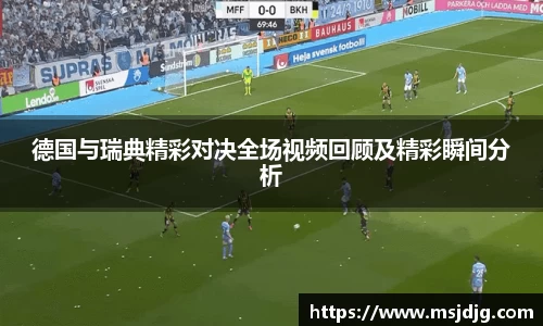 德国与瑞典精彩对决全场视频回顾及精彩瞬间分析